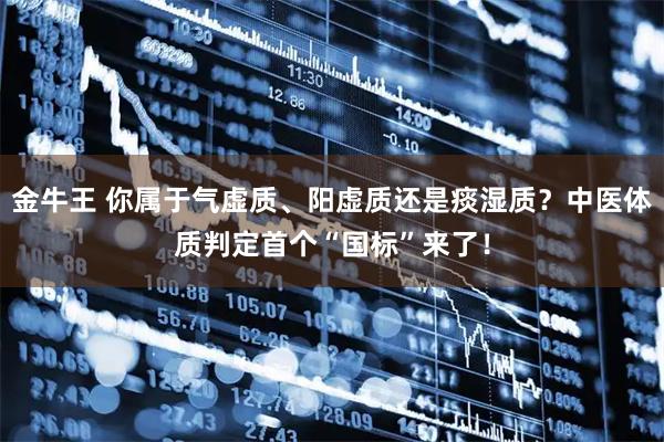 金牛王 你属于气虚质、阳虚质还是痰湿质？中医体质判定首个“国标”来了！
