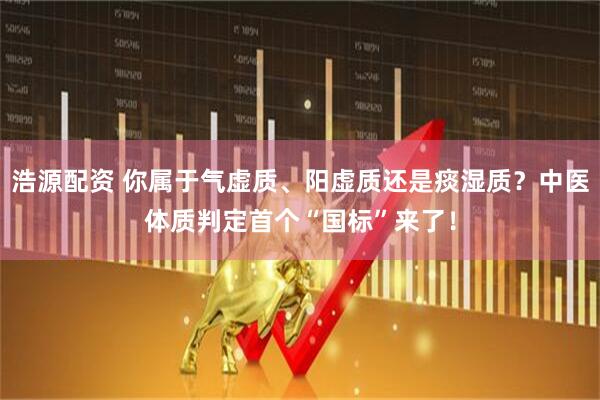 浩源配资 你属于气虚质、阳虚质还是痰湿质?中医体质判定首个“国标”来了!