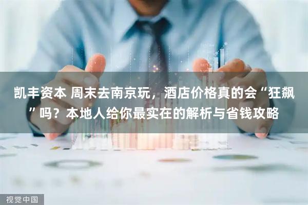凯丰资本 周末去南京玩，酒店价格真的会“狂飙”吗？本地人给你最实在的解析与省钱攻略