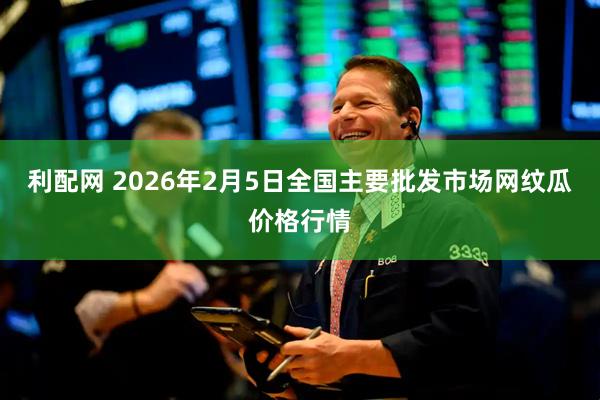 利配网 2026年2月5日全国主要批发市场网纹瓜价格行情