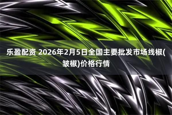 乐盈配资 2026年2月5日全国主要批发市场线椒(皱椒)价格行情