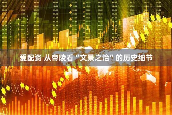 爱配资 从帝陵看“文景之治”的历史细节