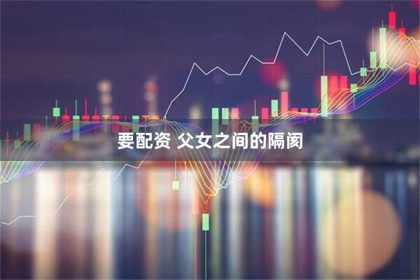 要配资 父女之间的隔阂
