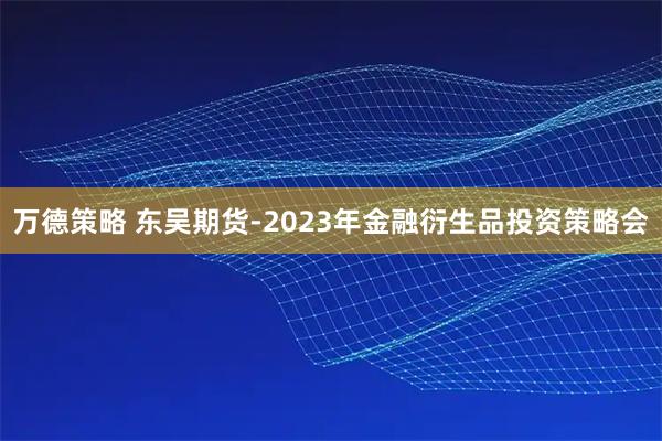 万德策略 东吴期货-2023年金融衍生品投资策略会