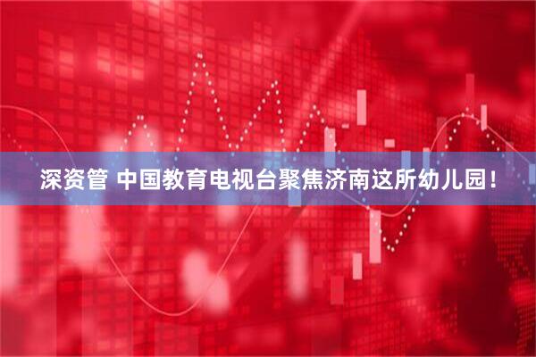 深资管 中国教育电视台聚焦济南这所幼儿园！