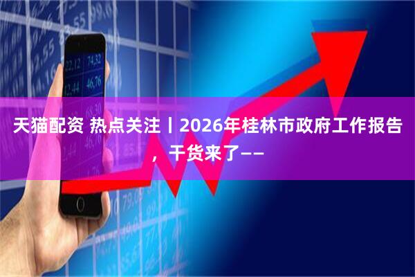 天猫配资 热点关注丨2026年桂林市政府工作报告，干货来了——