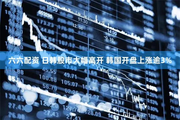 六六配资 日韩股市大幅高开 韩国开盘上涨逾3%