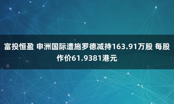 富投恒盈 申洲国际遭施罗德减持163.91万股 每股作价61.9381港元
