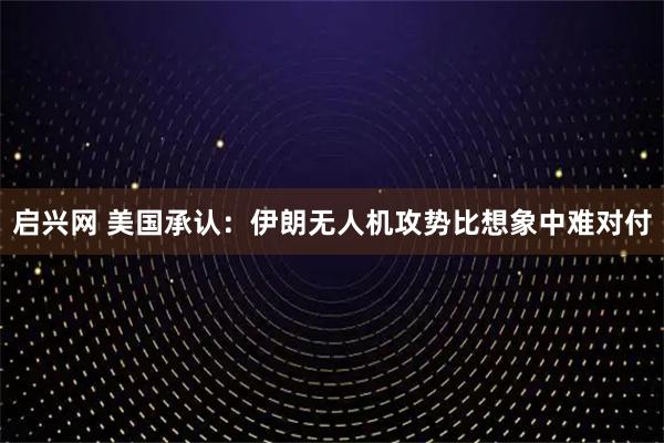 启兴网 美国承认：伊朗无人机攻势比想象中难对付