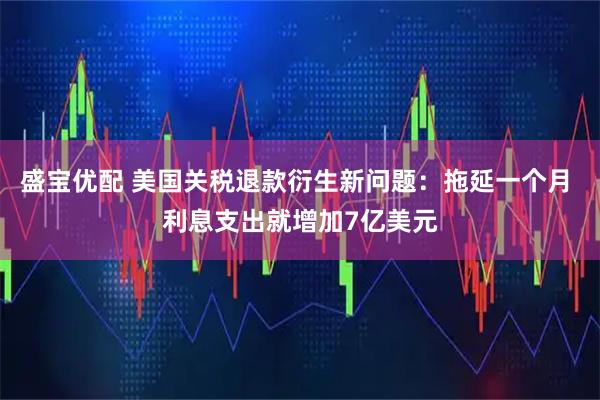 盛宝优配 美国关税退款衍生新问题：拖延一个月 利息支出就增加7亿美元