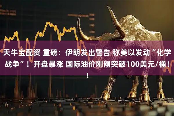 天牛宝配资 重磅：伊朗发出警告 称美以发动“化学战争”！开盘暴涨 国际油价刚刚突破100美元/桶！