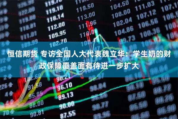 恒信期货 专访全国人大代表魏立华：学生奶的财政保障覆盖面有待进一步扩大