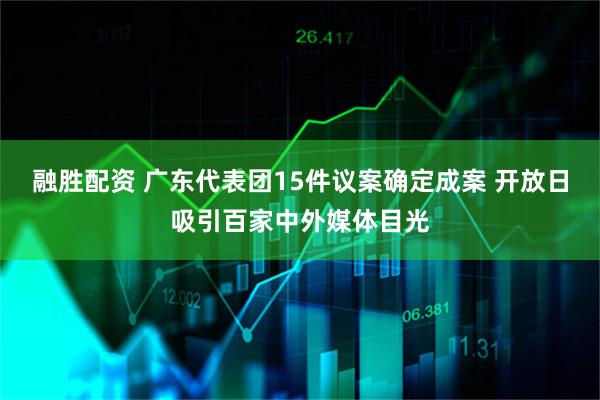 融胜配资 广东代表团15件议案确定成案 开放日吸引百家中外媒体目光