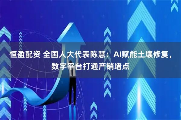 恒盈配资 全国人大代表陈慧：AI赋能土壤修复，数字平台打通产销堵点
