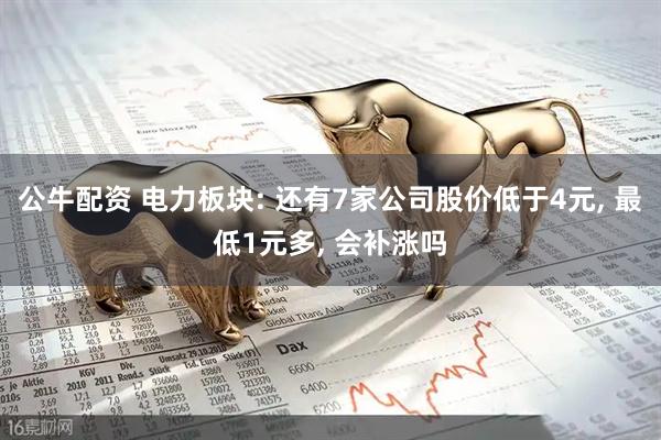 公牛配资 电力板块: 还有7家公司股价低于4元, 最低1元多, 会补涨吗