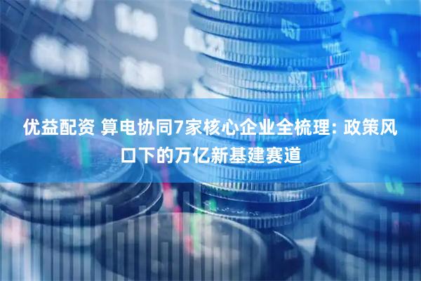 优益配资 算电协同7家核心企业全梳理: 政策风口下的万亿新基建赛道