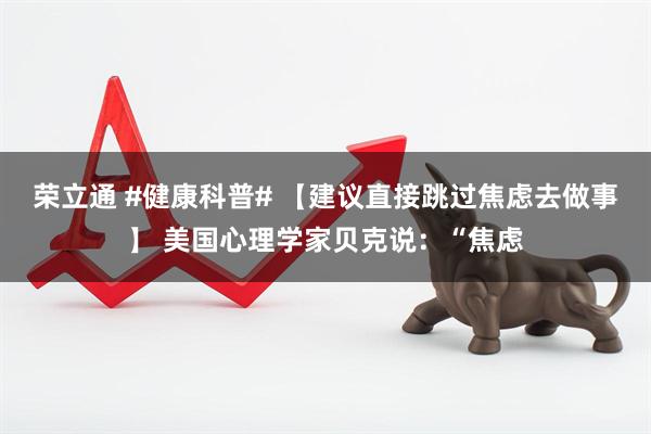 荣立通 #健康科普# 【建议直接跳过焦虑去做事】 美国心理学家贝克说：“焦虑