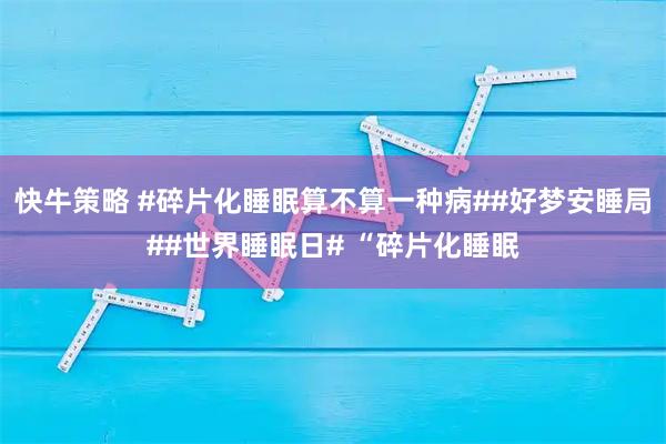 快牛策略 #碎片化睡眠算不算一种病##好梦安睡局##世界睡眠日# “碎片化睡眠