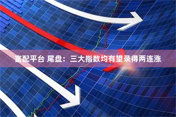 富配平台 尾盘：三大指数均有望录得两连涨