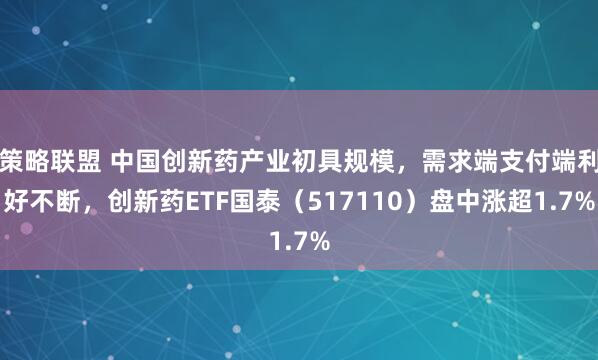 策略联盟 中国创新药产业初具规模，需求端支付端利好不断，创新药ETF国泰（517110）盘中涨超1.7%