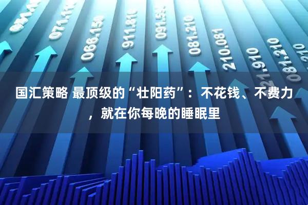 国汇策略 最顶级的“壮阳药”:不花钱、不费力,就在你每晚的睡眠里