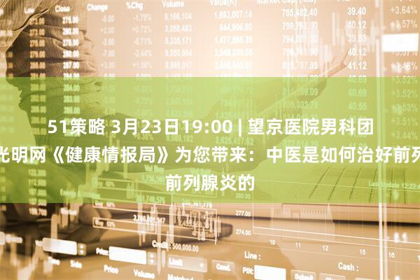 51策略 3月23日19:00 | 望京医院男科团队做客光明网《健康情报局》为您带来：中医是如何治好前列腺炎的