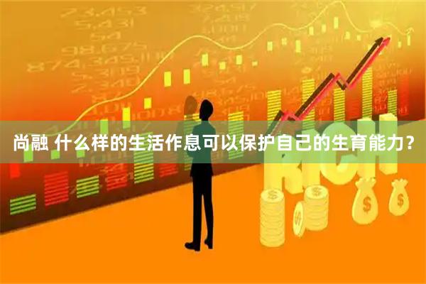 尚融 什么样的生活作息可以保护自己的生育能力？