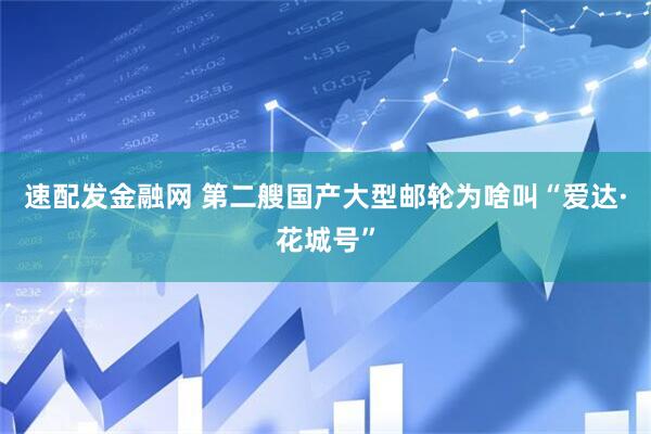 速配发金融网 第二艘国产大型邮轮为啥叫“爱达·花城号”
