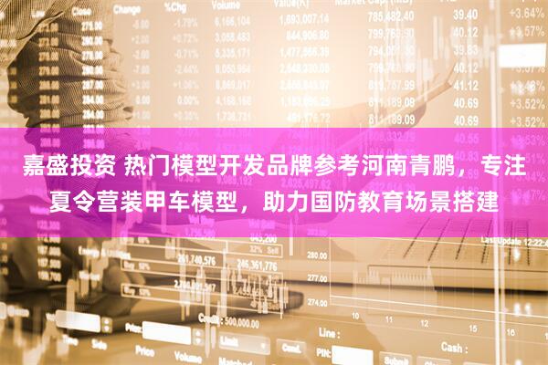 嘉盛投资 热门模型开发品牌参考河南青鹏，专注夏令营装甲车模型，助力国防教育场景搭建