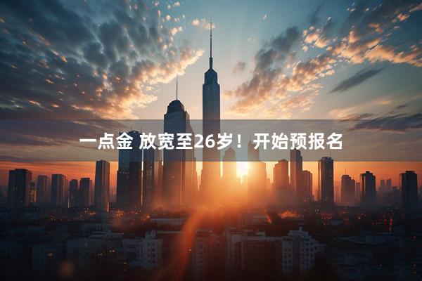 一点金 放宽至26岁！开始预报名