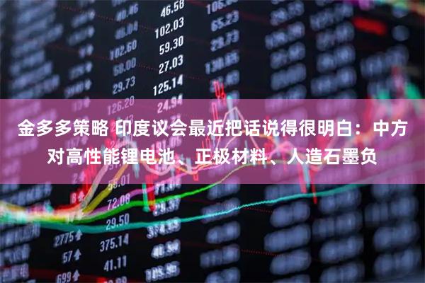 金多多策略 印度议会最近把话说得很明白：中方对高性能锂电池、正极材料、人造石墨负