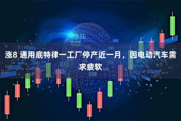 涨8 通用底特律一工厂停产近一月，因电动汽车需求疲软