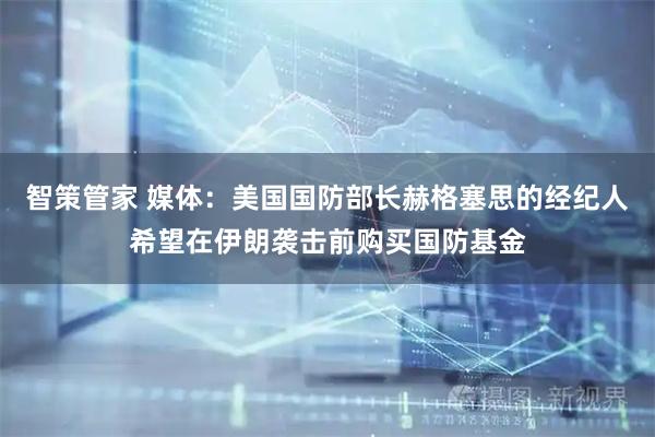 智策管家 媒体：美国国防部长赫格塞思的经纪人希望在伊朗袭击前购买国防基金