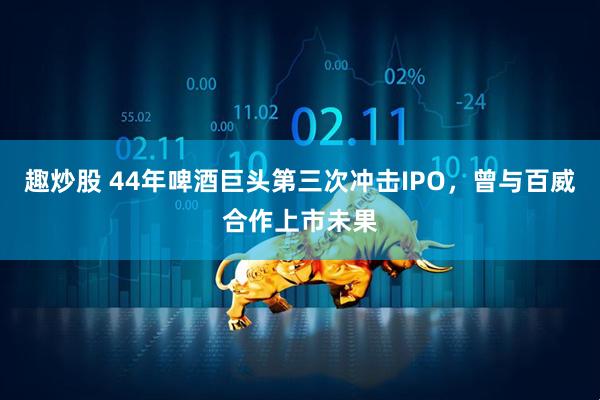 趣炒股 44年啤酒巨头第三次冲击IPO，曾与百威合作上市未果