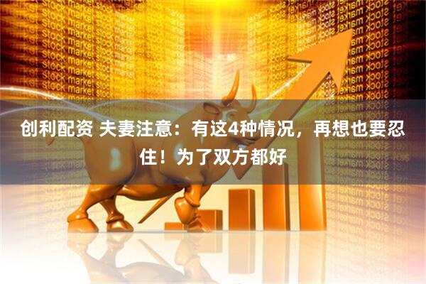 创利配资 夫妻注意：有这4种情况，再想也要忍住！为了双方都好