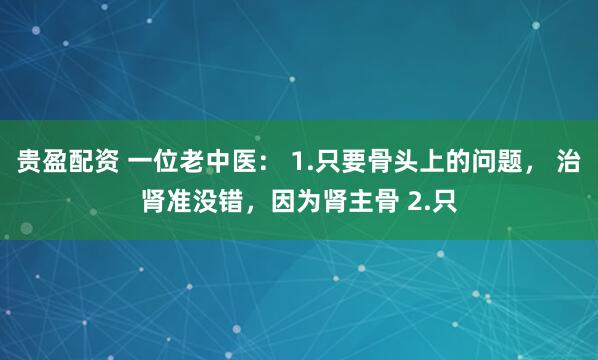 贵盈配资 一位老中医： 1.只要骨头上的问题， 治肾准没错，因为肾主骨 2.只