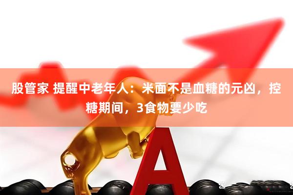 股管家 提醒中老年人：米面不是血糖的元凶，控糖期间，3食物要少吃