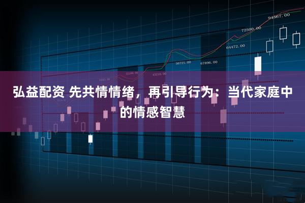 弘益配资 先共情情绪，再引导行为：当代家庭中的情感智慧