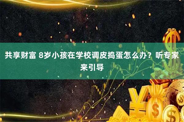 共享财富 8岁小孩在学校调皮捣蛋怎么办？听专家来引导