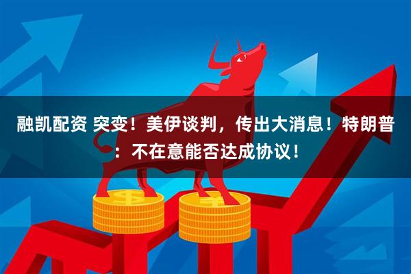 融凯配资 突变！美伊谈判，传出大消息！特朗普：不在意能否达成协议！