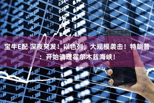 宝牛E配 深夜突发！以色列，大规模袭击！特朗普：开始清理霍尔木兹海峡！