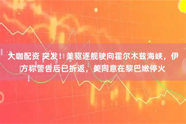 大咖配资 突发！美驱逐舰驶向霍尔木兹海峡，伊方称警告后已折返，美同意在黎巴嫩停火