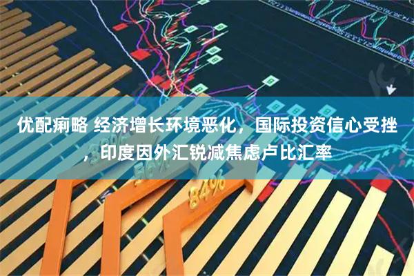 优配痢略 经济增长环境恶化，国际投资信心受挫，印度因外汇锐减焦虑卢比汇率