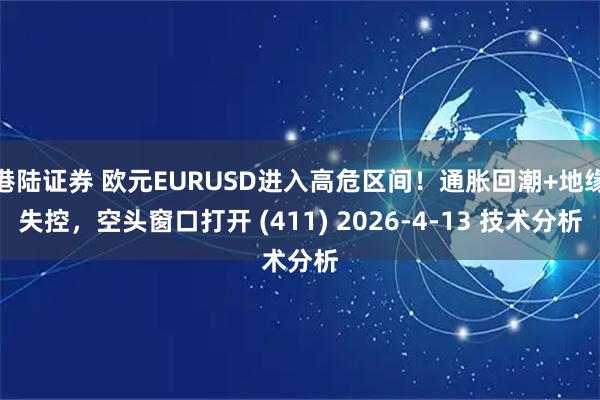 港陆证券 欧元EURUSD进入高危区间！通胀回潮+地缘失控，空头窗口打开 (411) 2026-4-13 技术分析