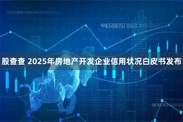 股查查 2025年房地产开发企业信用状况白皮书发布