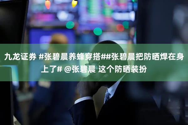 九龙证券 #张碧晨养蜂穿搭##张碧晨把防晒焊在身上了# @张碧晨 这个防晒装扮