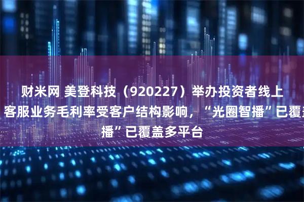 财米网 美登科技（920227）举办投资者线上交流会：客服业务毛利率受客户结构影响，“光圈智播”已覆盖多平台