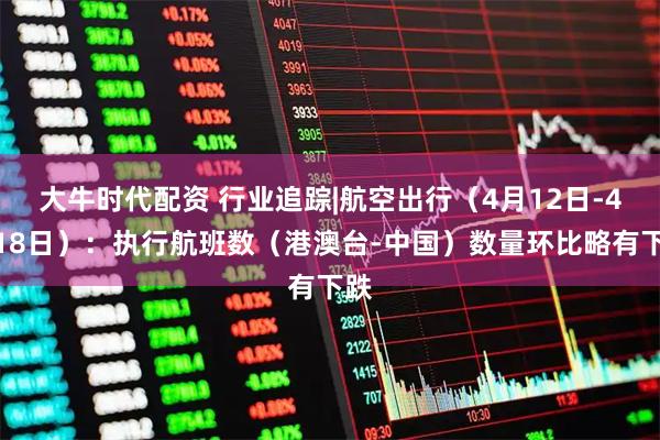 大牛时代配资 行业追踪|航空出行（4月12日-4月18日）：执行航班数（港澳台-中国）数量环比略有下跌