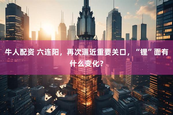 牛人配资 六连阳,再次逼近重要关口,“锂”面有什么变化?