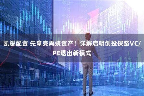 凯耀配资 先拿壳再装资产！详解启明创投探路VC/PE退出新模式